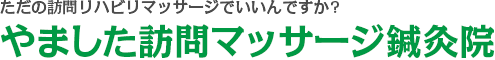 ただの訪問リハビリマッサージでいいんですか?やました訪問マッサージ鍼灸院  