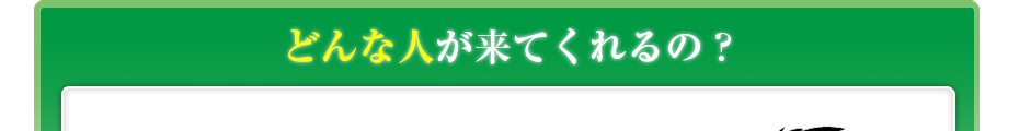 どんな人が来てくれるの?